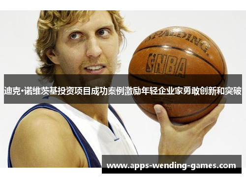 迪克·诺维茨基投资项目成功案例激励年轻企业家勇敢创新和突破 迪克·诺维茨基投资项目成功案例激励年轻企业家勇敢创新和突破