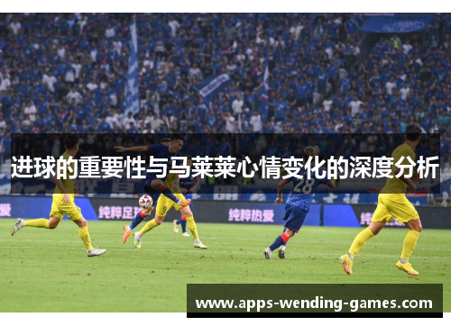 进球的重要性与马莱莱心情变化的深度分析 进球的重要性与马莱莱心情变化的深度分析