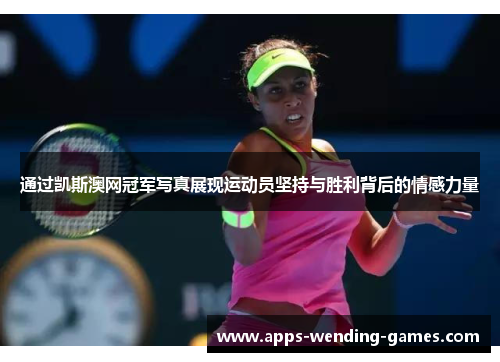 通过凯斯澳网冠军写真展现运动员坚持与胜利背后的情感力量 通过凯斯澳网冠军写真展现运动员坚持与胜利背后的情感力量