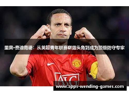里奥·费迪南德:从英超青年联赛崭露头角到成为顶级防守专家 里奥·费迪南德:从英超青年联赛崭露头角到成为顶级防守专家