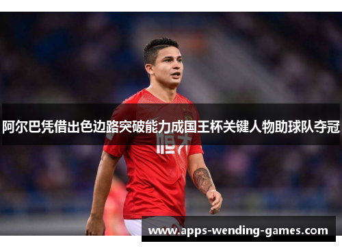 阿尔巴凭借出色边路突破能力成国王杯关键人物助球队夺冠 阿尔巴凭借出色边路突破能力成国王杯关键人物助球队夺冠