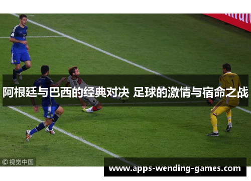 阿根廷与巴西的经典对决 足球的激情与宿命之战 阿根廷与巴西的经典对决 足球的激情与宿命之战