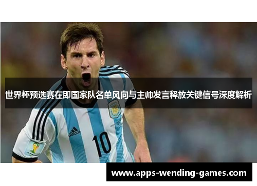 世界杯预选赛在即国家队名单风向与主帅发言释放关键信号深度解析 世界杯预选赛在即国家队名单风向与主帅发言释放关键信号深度解析