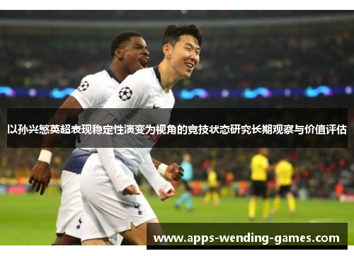 以孙兴慜英超表现稳定性演变为视角的竞技状态研究长期观察与价值评估 以孙兴慜英超表现稳定性演变为视角的竞技状态研究长期观察与价值评估
