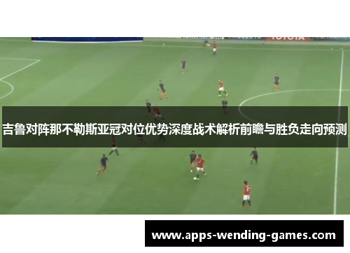 吉鲁对阵那不勒斯亚冠对位优势深度战术解析前瞻与胜负走向预测 吉鲁对阵那不勒斯亚冠对位优势深度战术解析前瞻与胜负走向预测