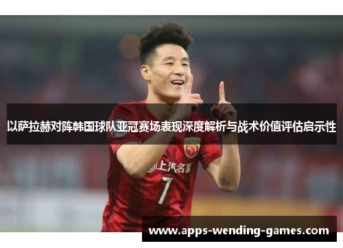 以萨拉赫对阵韩国球队亚冠赛场表现深度解析与战术价值评估启示性 以萨拉赫对阵韩国球队亚冠赛场表现深度解析与战术价值评估启示性
