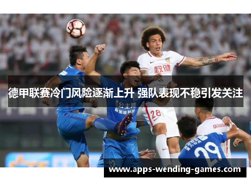 德甲联赛冷门风险逐渐上升 强队表现不稳引发关注 德甲联赛冷门风险逐渐上升 强队表现不稳引发关注