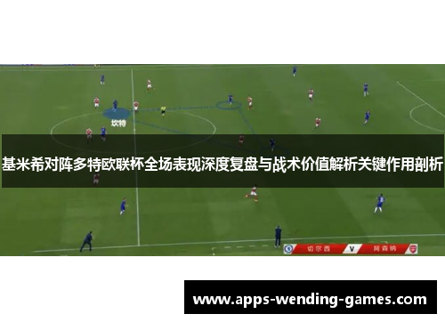 基米希对阵多特欧联杯全场表现深度复盘与战术价值解析关键作用剖析 基米希对阵多特欧联杯全场表现深度复盘与战术价值解析关键作用剖析