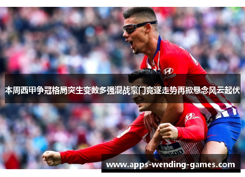 本周西甲争冠格局突生变数多强混战豪门竞逐走势再掀悬念风云起伏 本周西甲争冠格局突生变数多强混战豪门竞逐走势再掀悬念风云起伏