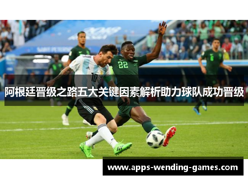 阿根廷晋级之路五大关键因素解析助力球队成功晋级 阿根廷晋级之路五大关键因素解析助力球队成功晋级