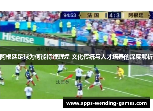 阿根廷足球为何能持续辉煌 文化传统与人才培养的深度解析 阿根廷足球为何能持续辉煌 文化传统与人才培养的深度解析