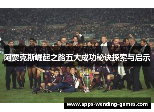 阿贾克斯崛起之路五大成功秘诀探索与启示 阿贾克斯崛起之路五大成功秘诀探索与启示