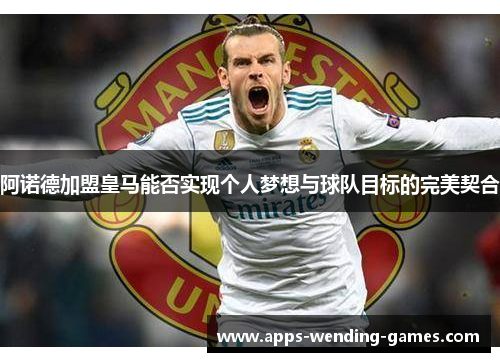 阿诺德加盟皇马能否实现个人梦想与球队目标的完美契合 阿诺德加盟皇马能否实现个人梦想与球队目标的完美契合