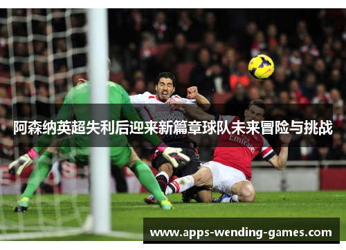 阿森纳英超失利后迎来新篇章球队未来冒险与挑战