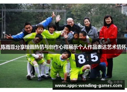 陈雨菲分享绘画热情与创作心得展示个人作品表达艺术情怀