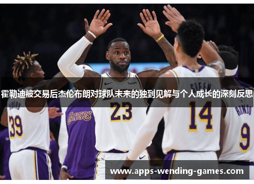 霍勒迪被交易后杰伦布朗对球队未来的独到见解与个人成长的深刻反思