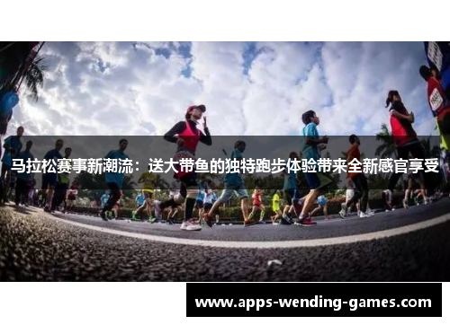 马拉松赛事新潮流：送大带鱼的独特跑步体验带来全新感官享受