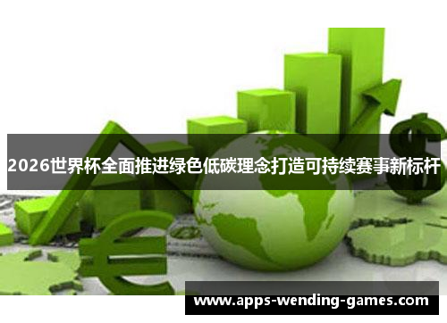 2026世界杯全面推进绿色低碳理念打造可持续赛事新标杆
