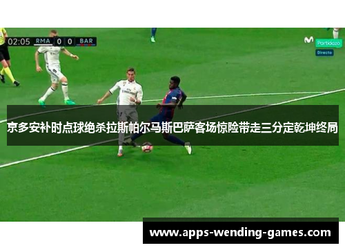 京多安补时点球绝杀拉斯帕尔马斯巴萨客场惊险带走三分定乾坤终局