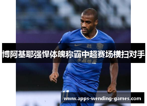 博阿基耶强悍体魄称霸中超赛场横扫对手
