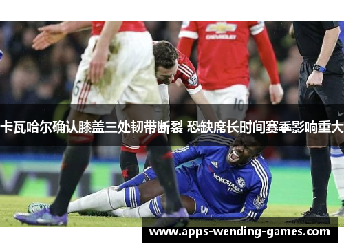 卡瓦哈尔确认膝盖三处韧带断裂 恐缺席长时间赛季影响重大 卡瓦哈尔确认膝盖三处韧带断裂 恐缺席长时间赛季影响重大