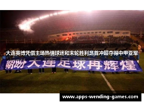大连英博凭借主场热情球迷和末轮胜利昂首冲超夺得中甲亚军 大连英博凭借主场热情球迷和末轮胜利昂首冲超夺得中甲亚军